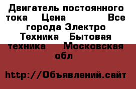 Двигатель постоянного тока. › Цена ­ 12 000 - Все города Электро-Техника » Бытовая техника   . Московская обл.